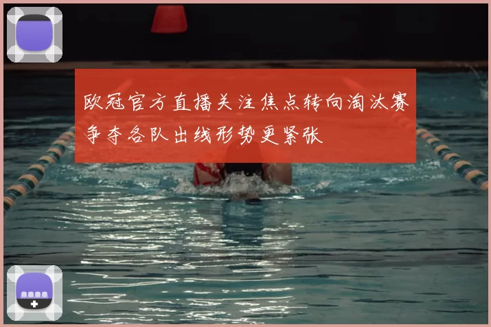 欧冠官方直播关注焦点转向淘汰赛争夺各队出线形势更紧张