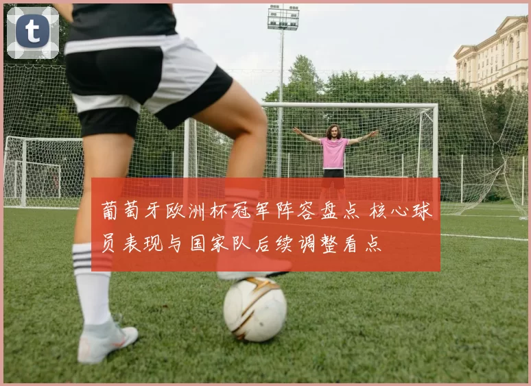 葡萄牙欧洲杯冠军阵容盘点 核心球员表现与国家队后续调整看点