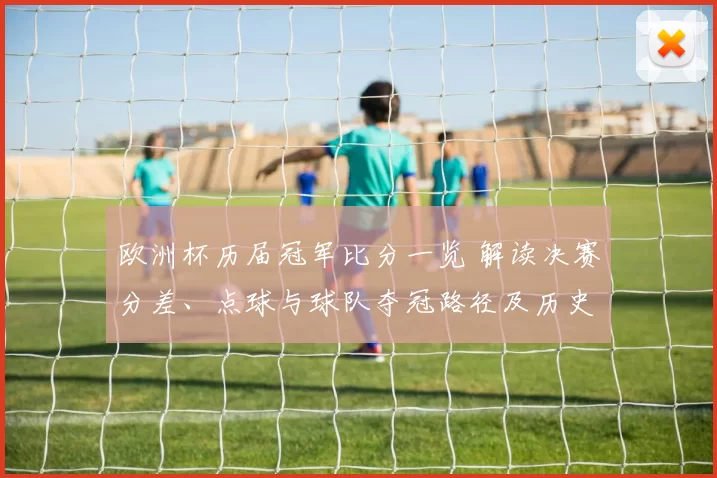 欧洲杯历届冠军比分一览 解读决赛分差、点球与球队夺冠路径及历史对比