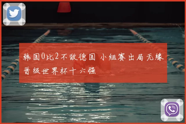 韩国0比2不敌德国 小组赛出局无缘晋级世界杯十六强