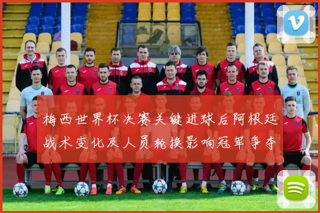 梅西世界杯决赛关键进球后阿根廷战术变化及人员轮换影响冠军争夺