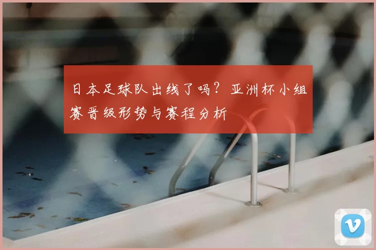 日本足球队出线了吗？亚洲杯小组赛晋级形势与赛程分析
